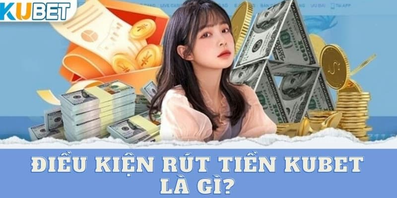 Điều kiện rút tiền kubet là gì?