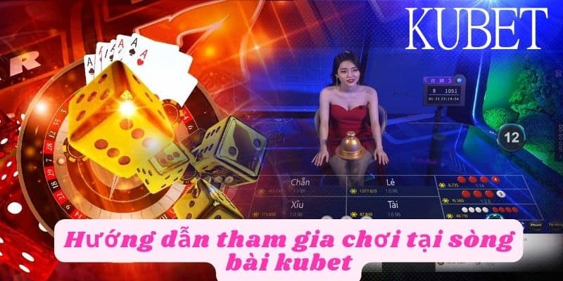 Hướng dẫn tham gia chơi sòng bài tại kubet