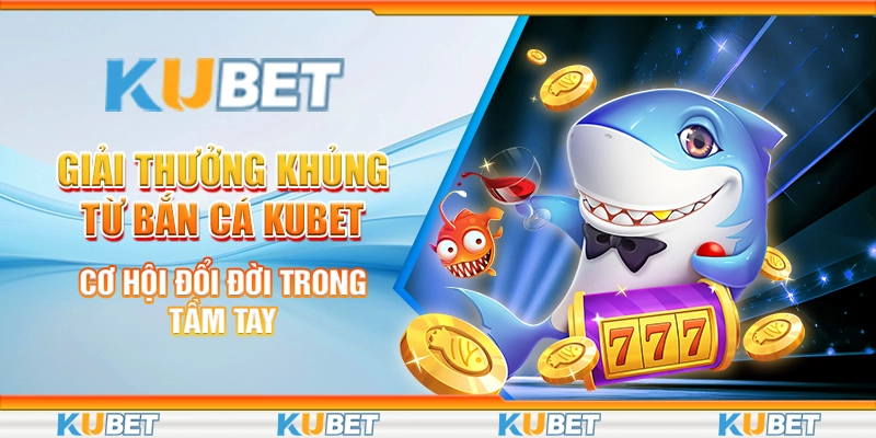 Giải thưởng khủng từ bắn cá Kubet